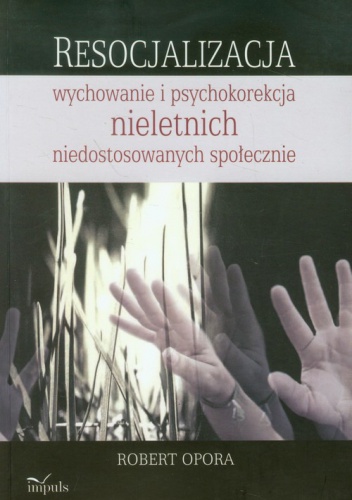 Okładka: Robert Opora - Resocjalizacja: wychowanie i psychokorekcja nieletnich niedostosowanych społecznie