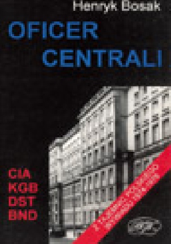 Okładka: Henryk Bosak - Oficer centrali. Z tajemnic polskiego wywiadu 1974-1976