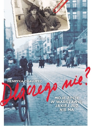 Okładka: Henryka Anna Chalupec - Dlaczego nie? Moje życie w Warszawie, jakiej już nie ma