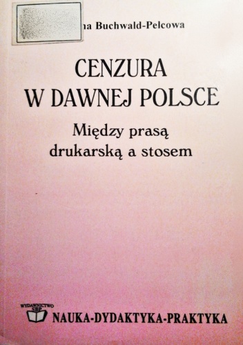 Okładka: Paulina Buchwald-Pelcowa - Cenzura w dawnej Polsce. Między prasą drukarską a stosem