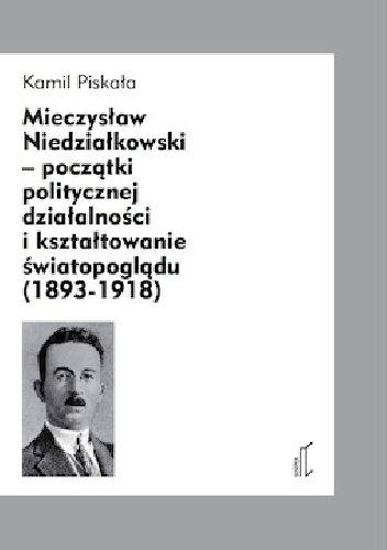 Okładka: Kamil Piskała - Mieczysław Niedziałkowski – początki politycznej działalności i kształtowanie światopoglądu (1893‐1918)