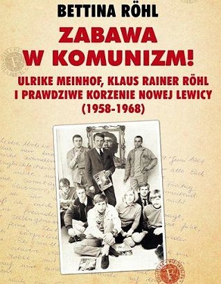 Okładka: Bettina Röhl - Zabawa w komunizm!  Ulrike Meinhof, Klaus Rainer Röhl i prawdziwe korzenie nowej lewicy (1958-1968)