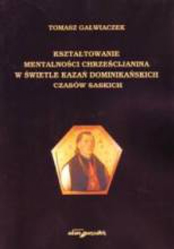 Okładka: Tomasz Gałwiaczek - Kształtowanie mentalności chrześcijanina w świetle kazań dominikańskich czasów saskich