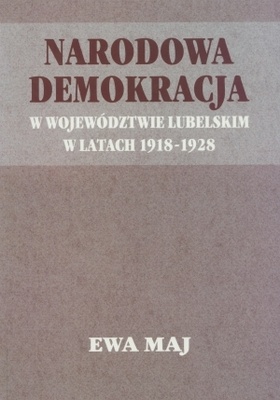 Okładka: Ewa Maj - Narodowa demokracja w woj. lubelskim w latach 1918-1928