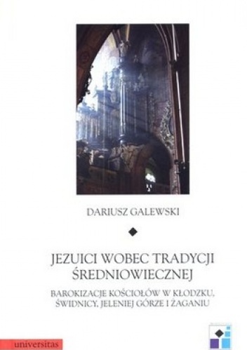 Okładka: Dariusz Galewski - Jezuici wobec tradycji średniowiecznej. Barokizacje kościołów w Kłodzku, Świdnicy, Jeleniej Górze i Żaganiu