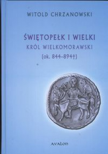 Okładka: Witold Chrzanowski - Świętopełk I Wielki król wielkomorawski ok. 844 - 894