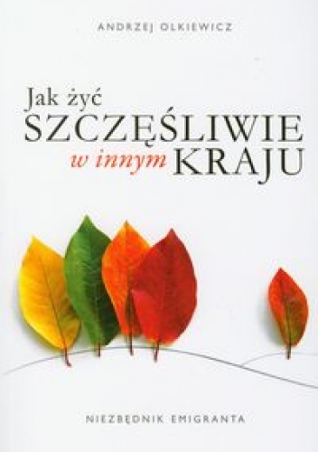 Okładka: Andrzej Olkiewicz - Jak żyć szczęśliwie w innym kraju: Niezbędnik emigranta