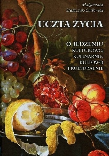 Okładka: Małgorzata Staszczak - Ciałowicz - Uczta życia O jedzeniu kulturowo, kulinarnie, kultowo i kulturalnie