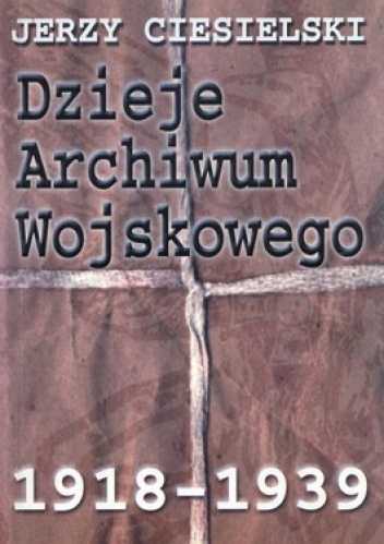 Okładka: Jerzy Ciesielski - Dzieje Archiwum Wojskowego 1918-1939