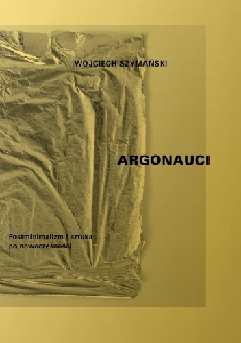 Okładka: Wojciech Szymański - Argonauci. Postminimalizm i sztuka po nowoczesności
