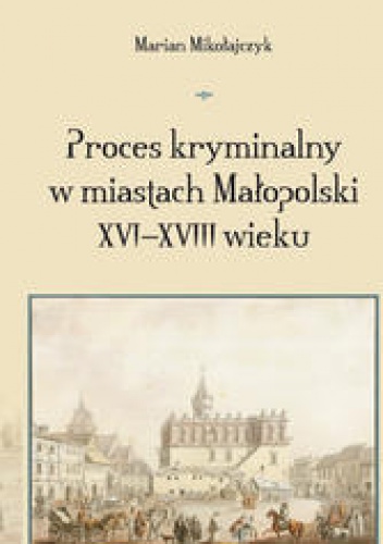 Okładka: Marian Mikołajczyk - Proces kryminalny w miastach Małopolski XVI-XVIII wieku