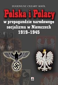 Okładka: Cezary Eugeniusz Król - Polska i Polacy w propagandzie narodowego socjalizmu w Niemczech 1919 - 1945