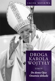 Okładka: Jacek Moskwa - Droga Karola Wojtyły. Tom IV. Do domu ojca, ostatnia dekada