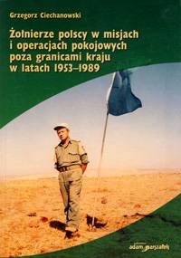 Okładka: Grzegorz Ciechanowski - Żołnierze polscy w misjach i operacjach pokojowych poza granicami kraju w latach 1953–1989