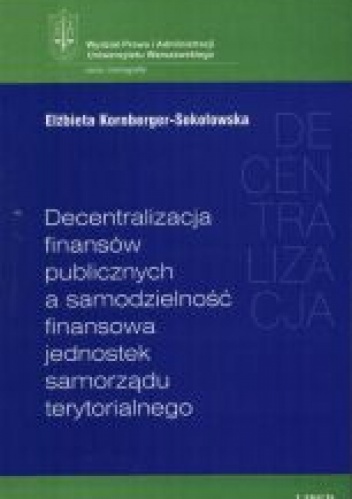 Okładka: Elżbieta Kornberger-Sokołowska - Decentralizacja finansów publicznych a samodzielność finansowa jednostek samorządu terytorialnego