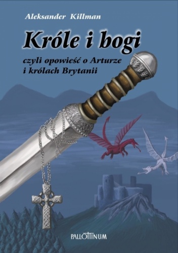 Okładka: Aleksander Killman - Króle i bogi czyli Opowieść o Arturze i królach Brytanii