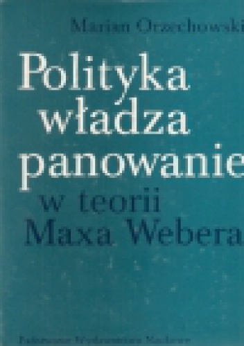 Okładka: Marian Orzechowski - Polityka, władza, panowanie w teorii Maxa Webera