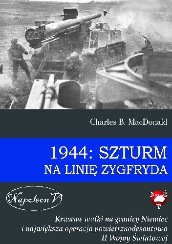 Okładka: Charles B. MacDonald - 1944: Szturm na Linię Zygfryda. Krwawe walki na granicy Niemiec i największa operacja powietrznodesantowa II Wojny Światowej
