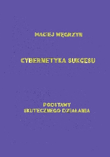 Okładka: Maciej Węgrzyn - Cybernetyka sukcesu. Podstawy skutecznego działania