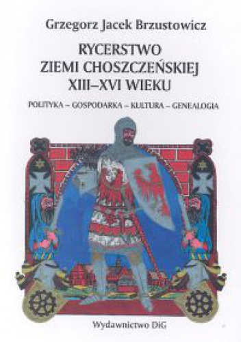 Okładka: Grzegorz Jacek Brzustowicz - Rycerstwo ziemi choszczeńskiej XIII-XVI wieku polityka-gospodarka-kultura-genealogia