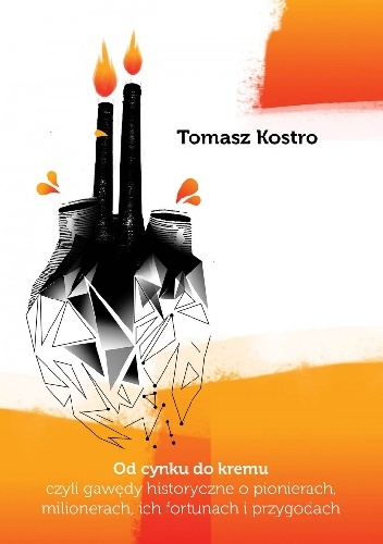 Okładka: Tomasz Kostro - Od cynku do kremu czyli gawędy historyczne o pionierach,milionerach ich fortunach i przygodach