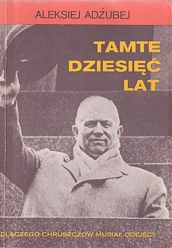 Okładka: Aleksiej Adżubej - Tamte dziesięć lat. Dlaczego Chruszczow musiał odejść?