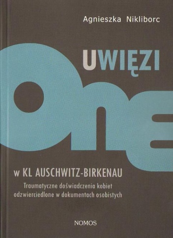 Okładka: Agnieszka Nikliborc - Uwięzione w KL Auschwitz - Birkenau: Traumatyczne doświadczenia kobiet odzwierciedlone w dokumentach osobistych