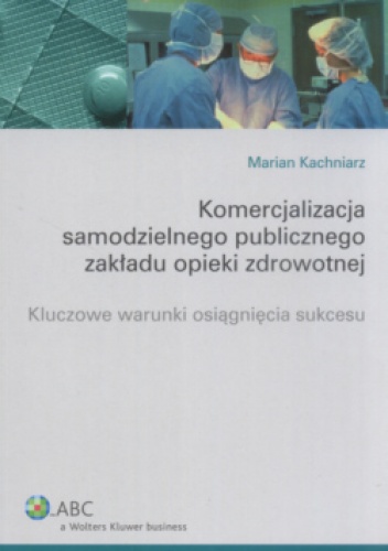 Okładka: Marian Kachniarz - Komercjalizacja samodzielnego publicznego zakładu opieki zdrowotnej. Kluczowe warunki osiągnięcia sukcesu
