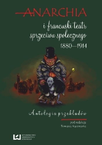 Okładka: Tomasz Kaczmarek - Anarchia i francuski teatr sprzeciwu społecznego 1880-1914. Antologia przekładów.