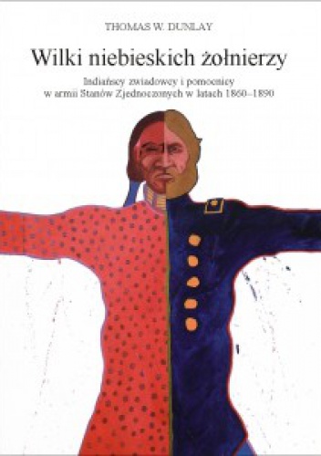 Okładka: Thomas W. Dunlay - Wilki niebieskich żołnierzy. Indiańscy zwiadowcy i pomocnicy w armii Stanów Zjednoczonych w latach 1865-1890