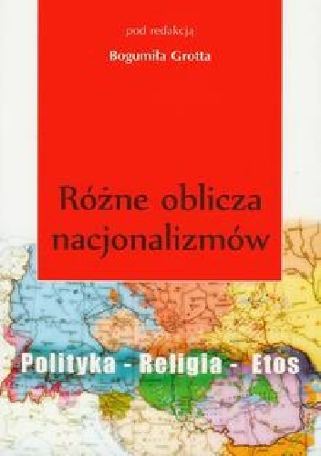 Okładka: Bogumił Grott - Różne oblicza nacjonalizmów. Polityka - Religia - Etos