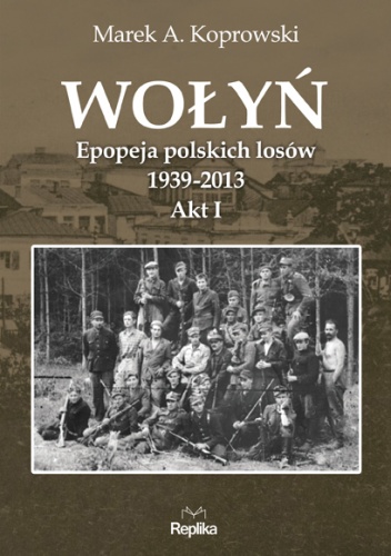 Okładka: Marek A. Koprowski - Wołyń. Epopeja polskich losów 1939-2013. Akt I