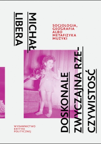 Okładka: Michał Libera - Doskonale zwyczajna rzeczywistość. Socjologia, geografia albo metafizyka muzyki