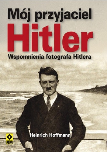 Okładka: Heinrich Hoffmann - Mój przyjaciel Hitler. Wspomnienia fotografa Hitlera