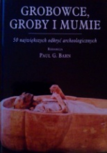 Okładka: Paul G. Bahn - Grobowce, groby i mumie. 50 największych odkryć archeologicznych