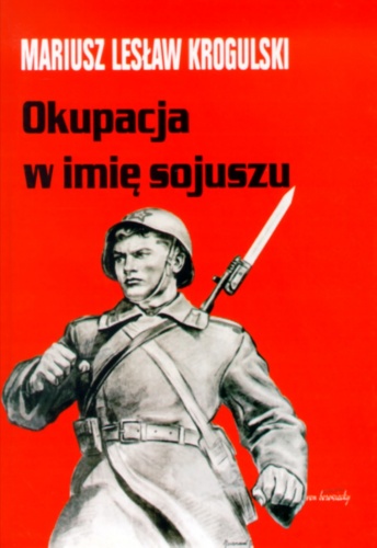 Okładka: Mariusz Lesław Krogulski - Okupacja w imię sojuszu. Armia Radziecka w Polsce w latach 1944-1956