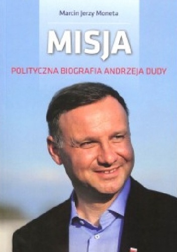 Okładka: Marcin Jerzy Moneta - Misja. Polityczna biografia Andrzeja Dudy