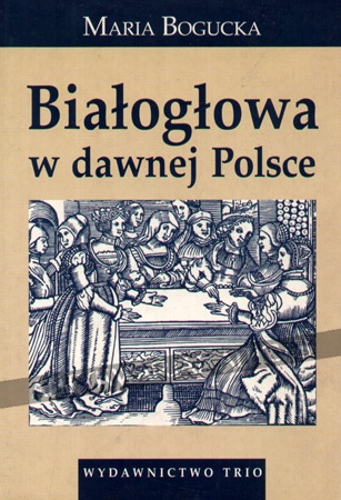 Okładka: Maria Bogucka - Białogłowa w dawnej Polsce. Kobieta w społeczeństwie polskim XVI-XVIII wieku na tle porównawczym