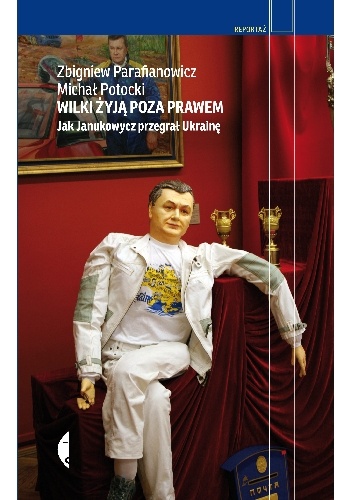 Okładka: Zbigniew Parafianowicz - Wilki żyją poza prawem. Jak Janukowycz przegrał Ukrainę