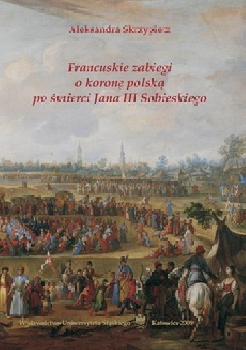 Okładka: Aleksandra Skrzypietz - Francuskie zabiegi o koronę polską po śmierci Jana III Sobieskiego