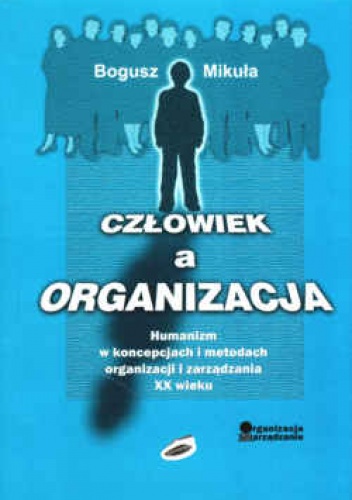 Okładka: Bogusz Mikuła - Człowiek a organizacja. Humanizm w koncepcjach i metodach organizacji i zarządzania XX wieku