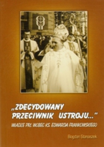Okładka: Bogdan Stanaszek - &amp;Zdecydowany przeciwnik ustroju...&amp; Władze PRL wobec ks. Edwarda Frankowskiego