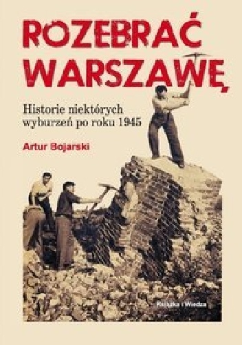 Okładka: Artur Bojarski - Rozebrać Warszawę. Historie niektórych wyburzeń po roku 1945