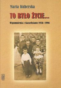 Okładka: Maria Kuberska - To było życie...Wspomnienia z Kazachstanu 1936 - 1996