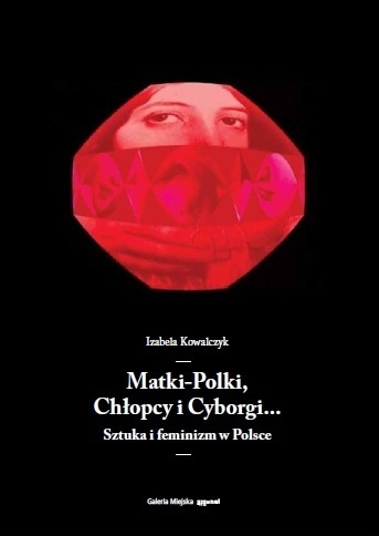 Okładka: Izabela Kowalczyk - Matki-Polki, Chłopcy i Cyborgi… Sztuka i feminizm w Polsce