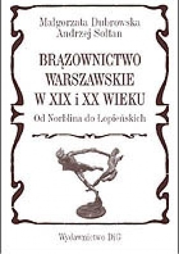 Okładka: Małgorzata Dubrowska - Brązownictwo warszawskie w XIX i XX wieku od Norblina do Łopieńskich
