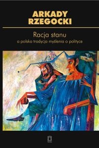 Okładka: Arkady Rzegocki - Racja stanu a polska tradycja myślenia o polityce