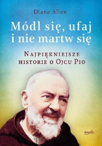 Okładka: Diane Allen - Módl się , ufaj i nie martw się. Najpiekniejsze historie o Ojcu Pio