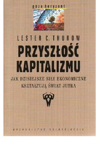Okładka: Lester C. Thurow - Przyszłość kapitalizmu. Jak dzisiejsze siły ekonomiczne kształtują świat jutra