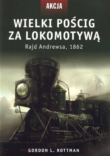 Okładka: Gordon Rottman - Wielki pościg za lokomotywą. Rajd Andrewsa, 1862